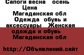Сапоги весна - осень  › Цена ­ 2 500 - Магаданская обл. Одежда, обувь и аксессуары » Женская одежда и обувь   . Магаданская обл.